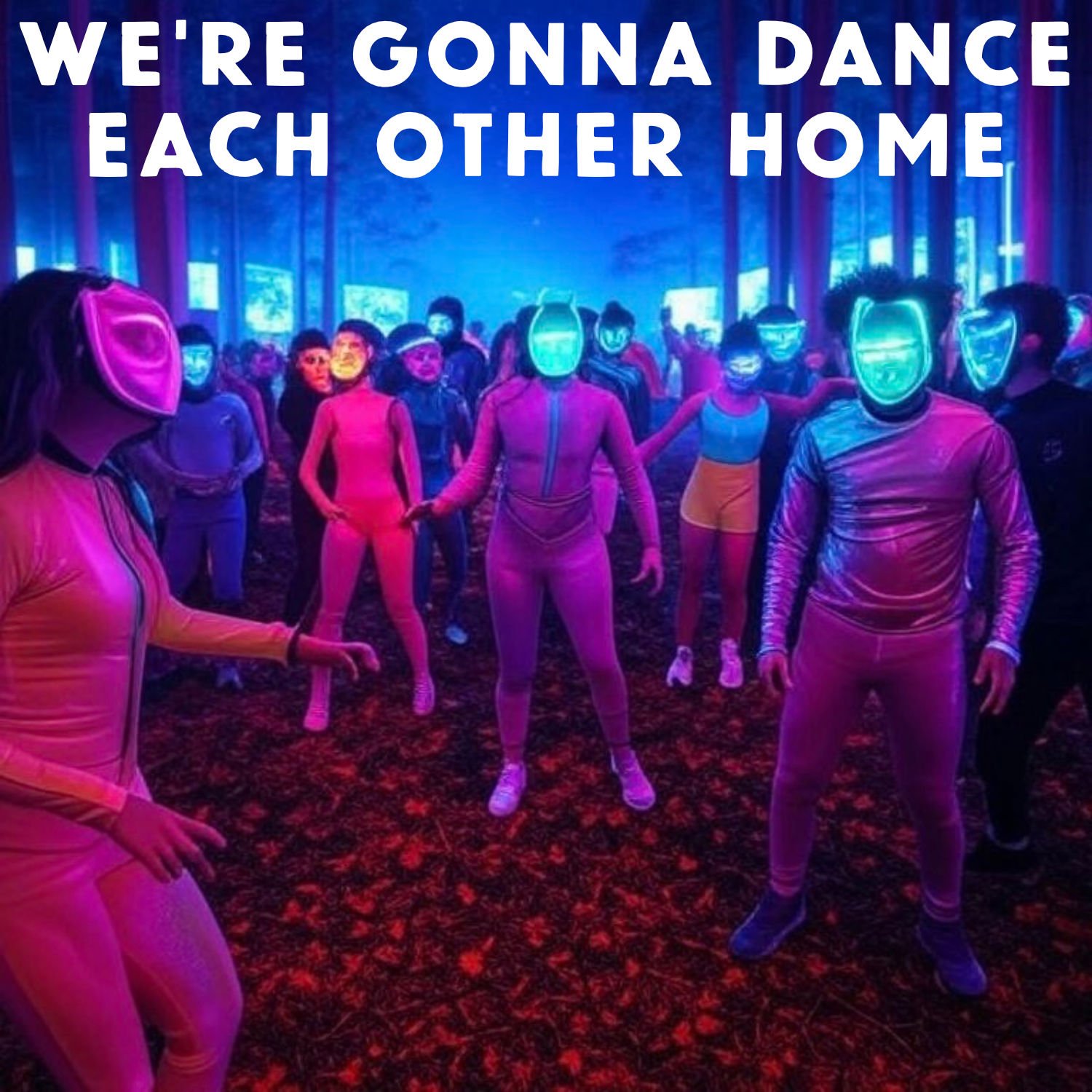 WE'RE GONNA DANCE EACH OTHER HOME